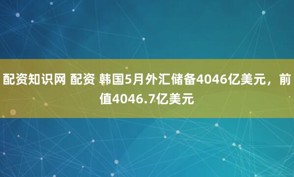 配资知识网 配资 韩国5月外汇储备4046亿美元，前值4046.7亿美元