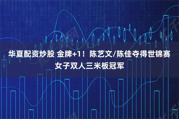华夏配资炒股 金牌+1！陈艺文/陈佳夺得世锦赛女子双人三米板冠军
