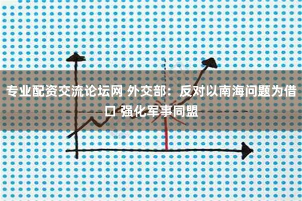 专业配资交流论坛网 外交部：反对以南海问题为借口 强化军事同盟