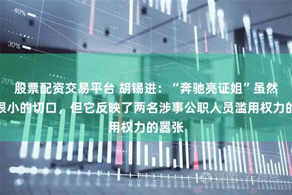 股票配资交易平台 胡锡进：“奔驰亮证姐”虽然只是很小的切口，但它反映了两名涉事公职人员滥用权力的嚣张