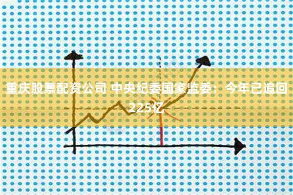 重庆股票配资公司 中央纪委国家监委：今年已追回225亿