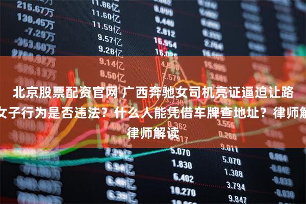 北京股票配资官网 广西奔驰女司机亮证逼迫让路，女子行为是否违法？什么人能凭借车牌查地址？律师解读