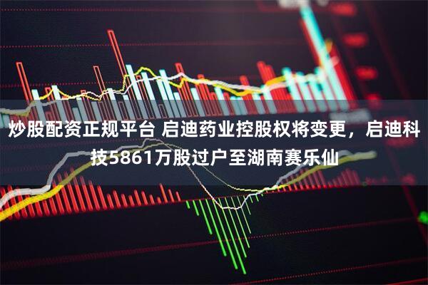 炒股配资正规平台 启迪药业控股权将变更，启迪科技5861万股过户至湖南赛乐仙