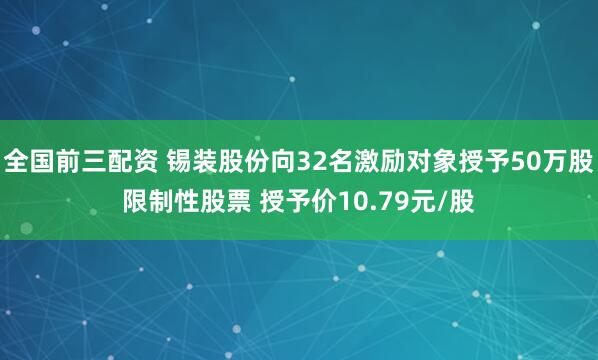 全国前三配资 锡装股份向32名激励对象授予50万股限制性股票 授予价10.79元/股