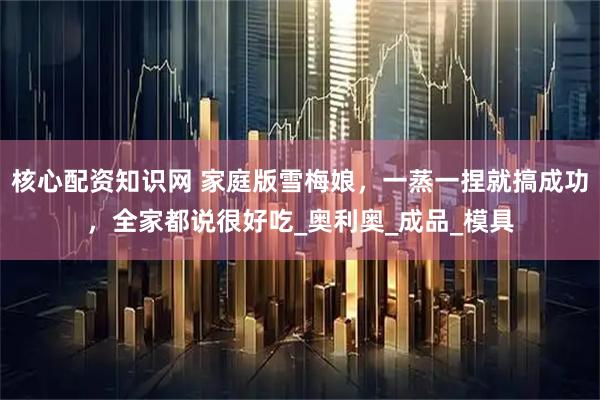 核心配资知识网 家庭版雪梅娘，一蒸一捏就搞成功，全家都说很好吃_奥利奥_成品_模具