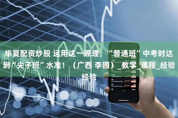 华夏配资炒股 运用这一原理，“普通班”中考时达到“尖子班”水准！（广西 李园）_教学_课程_经验