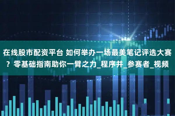 在线股市配资平台 如何举办一场最美笔记评选大赛？零基础指南助你一臂之力_程序并_参赛者_视频