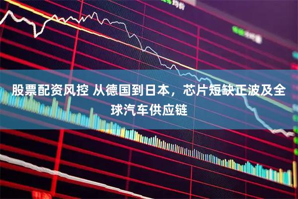 股票配资风控 从德国到日本，芯片短缺正波及全球汽车供应链